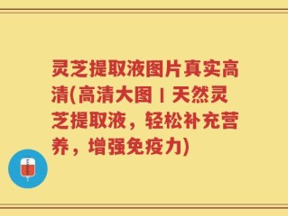 灵芝提取液图片真实高清(高清大图丨天然灵芝提取液，轻松补充营养，增强免疫力)