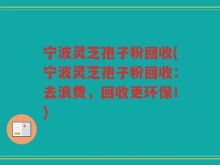 宁波灵芝孢子粉回收(宁波灵芝孢子粉回收：去浪费，回收更环保！)