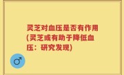 灵芝对血压是否有作用(灵芝或有助于降低血压：研究发现)