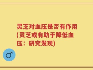 灵芝对血压是否有作用(灵芝或有助于降低血压：研究发现)