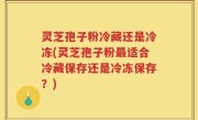 灵芝孢子粉冷藏还是冷冻(灵芝孢子粉最适合冷藏保存还是冷冻保存？)