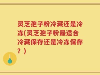 灵芝孢子粉冷藏还是冷冻(灵芝孢子粉最适合冷藏保存还是冷冻保存？)