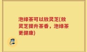 泡绿茶可以放灵芝(放灵芝提升茶香，泡绿茶更健康)