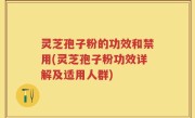 灵芝孢子粉的功效和禁用(灵芝孢子粉功效详解及适用人群)
