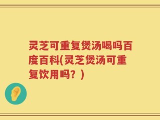 灵芝可重复煲汤喝吗百度百科(灵芝煲汤可重复饮用吗？)