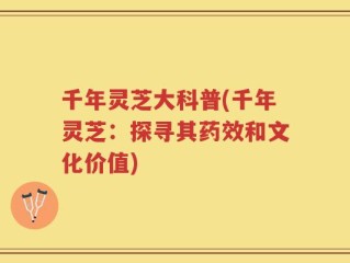 千年灵芝大科普(千年灵芝：探寻其药效和文化价值)