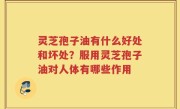 灵芝孢子油有什么好处和坏处？服用灵芝孢子油对人体有哪些作用