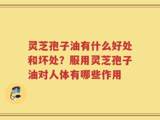 灵芝孢子油有什么好处和坏处？服用灵芝孢子油对人体有哪些作用