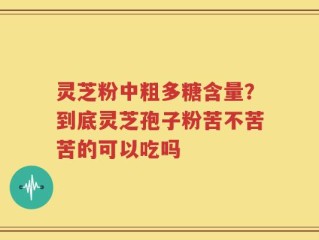 灵芝粉中粗多糖含量？到底灵芝孢子粉苦不苦苦的可以吃吗