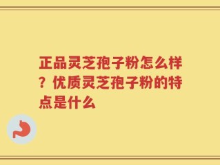正品灵芝孢子粉怎么样？优质灵芝孢子粉的特点是什么