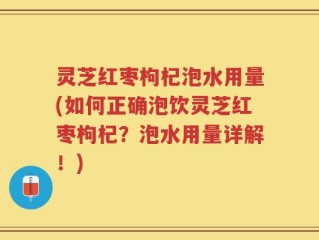 灵芝红枣枸杞泡水用量(如何正确泡饮灵芝红枣枸杞？泡水用量详解！)