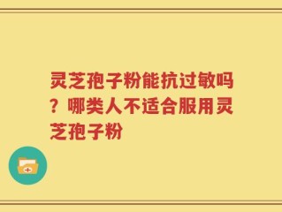 灵芝孢子粉能抗过敏吗？哪类人不适合服用灵芝孢子粉