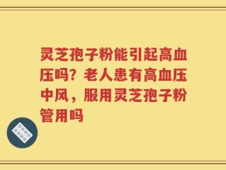 灵芝孢子粉能引起高血压吗？老人患有高血压中风，服用灵芝孢子粉管用吗