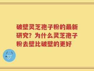 破壁灵芝孢子粉的最新研究？为什么灵芝孢子粉去壁比破壁的更好