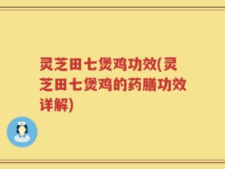 灵芝田七煲鸡功效(灵芝田七煲鸡的药膳功效详解)