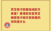 灵芝孢子胶囊组成配方用量？香港懿生堂灵芝破壁孢子精华素胶囊的功效是什么