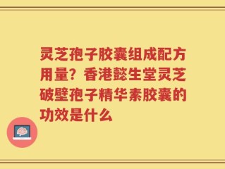 灵芝孢子胶囊组成配方用量？香港懿生堂灵芝破壁孢子精华素胶囊的功效是什么