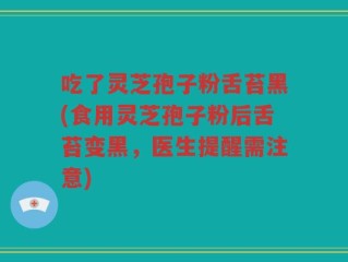 吃了灵芝孢子粉舌苔黑(食用灵芝孢子粉后舌苔变黑，医生提醒需注意)