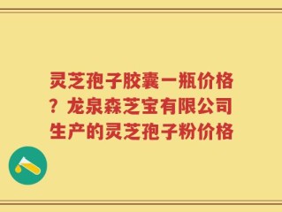 灵芝孢子胶囊一瓶价格？龙泉森芝宝有限公司生产的灵芝孢子粉价格