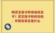 喝灵芝孢子粉有啥禁忌不？灵芝孢子粉的功效、作用及禁忌是什么