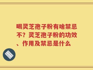喝灵芝孢子粉有啥禁忌不？灵芝孢子粉的功效、作用及禁忌是什么