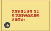 灵芝有什么好处 怎么用(灵芝的功效及使用方法简介)