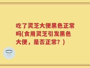 吃了灵芝大便黑色正常吗(食用灵芝引发黑色大便，是否正常？)