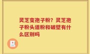 灵芝变孢子粉？灵芝孢子粉头道粉和破壁有什么区别吗