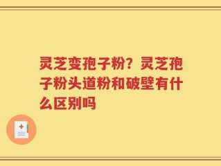 灵芝变孢子粉？灵芝孢子粉头道粉和破壁有什么区别吗