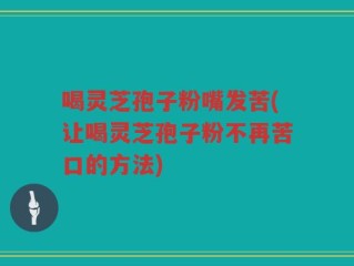 喝灵芝孢子粉嘴发苦(让喝灵芝孢子粉不再苦口的方法)