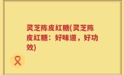 灵芝陈皮红糖(灵芝陈皮红糖：好味道，好功效)