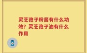 灵芝孢子粉酱有什么功效？灵芝孢子油有什么作用