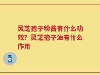 灵芝孢子粉酱有什么功效？灵芝孢子油有什么作用