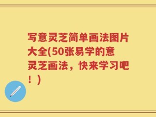 写意灵芝简单画法图片大全(50张易学的意灵芝画法，快来学习吧！)