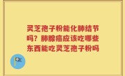 灵芝孢子粉能化肺结节吗？肺腺癌应该吃哪些东西能吃灵芝孢子粉吗