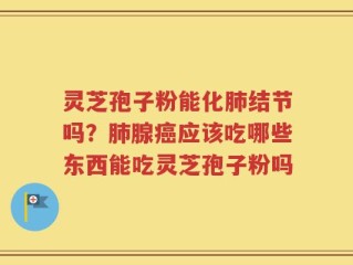 灵芝孢子粉能化肺结节吗？肺腺癌应该吃哪些东西能吃灵芝孢子粉吗