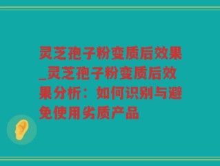 灵芝孢子粉变质后效果_灵芝孢子粉变质后效果分析：如何识别与避免使用劣质产品