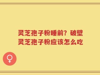 灵芝孢子粉睡前？破壁灵芝孢子粉应该怎么吃