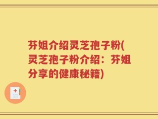 芬姐介绍灵芝孢子粉(灵芝孢子粉介绍：芬姐分享的健康秘籍)