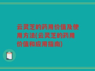 云灵芝的药用价值及使用方法(云灵芝的药用价值和应用指南)
