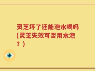 灵芝坏了还能泡水喝吗(灵芝失效可否用水泡？)
