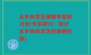 太岁肉灵芝保健专家研讨会(专家研讨：探讨太岁肉和灵芝的保健价值)
