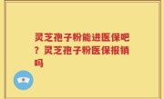 灵芝孢子粉能进医保吧？灵芝孢子粉医保报销吗