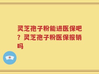 灵芝孢子粉能进医保吧？灵芝孢子粉医保报销吗