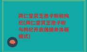 同仁堂灵芝孢子粉和枸杞(同仁堂灵芝孢子粉与枸杞开启强健身体新模式)