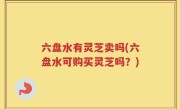 六盘水有灵芝卖吗(六盘水可购买灵芝吗？)