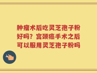 肿瘤术后吃灵芝孢子粉好吗？宫颈癌手术之后可以服用灵芝孢子粉吗