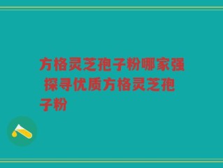 方格灵芝孢子粉哪家强 探寻优质方格灵芝孢子粉