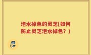 泡水掉色的灵芝(如何防止灵芝泡水掉色？)