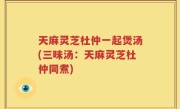 天麻灵芝杜仲一起煲汤(三味汤：天麻灵芝杜仲同煮)